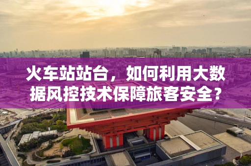 火车站站台，如何利用大数据风控技术保障旅客安全？
