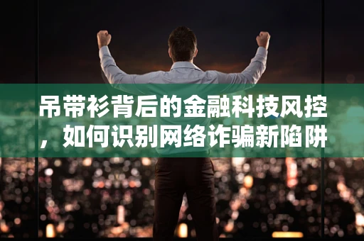 吊带衫背后的金融科技风控，如何识别网络诈骗新陷阱？