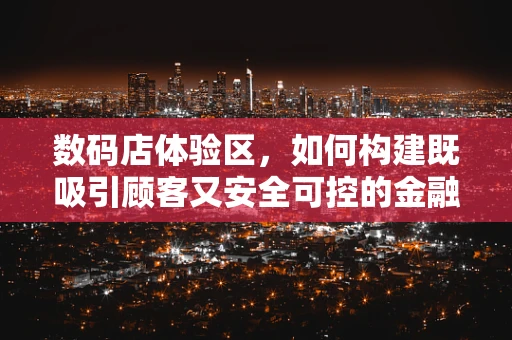 数码店体验区，如何构建既吸引顾客又安全可控的金融科技风控环境？