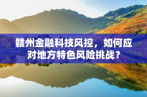 赣州金融科技风控，如何应对地方特色风险挑战？