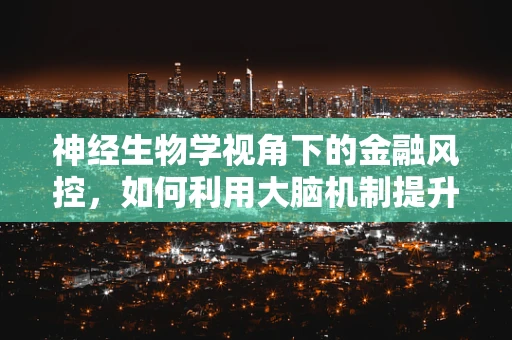 神经生物学视角下的金融风控，如何利用大脑机制提升风险识别？