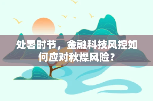 处暑时节，金融科技风控如何应对秋燥风险？