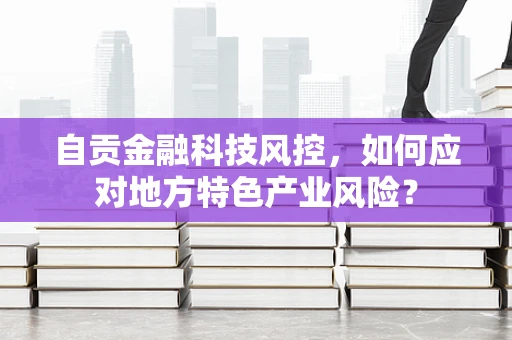自贡金融科技风控，如何应对地方特色产业风险？
