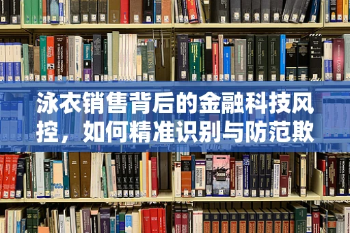 泳衣销售背后的金融科技风控，如何精准识别与防范欺诈风险？