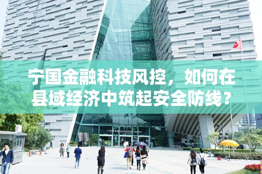宁国金融科技风控，如何在县域经济中筑起安全防线？