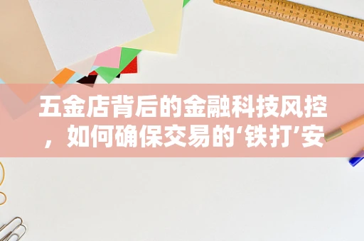 五金店背后的金融科技风控，如何确保交易的‘铁打’安全？