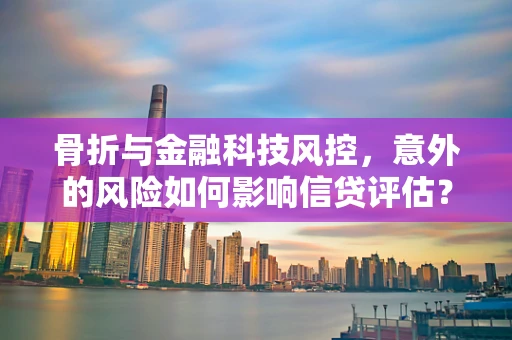 骨折与金融科技风控，意外的风险如何影响信贷评估？