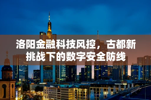 洛阳金融科技风控，古都新挑战下的数字安全防线