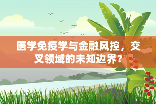 医学免疫学与金融风控，交叉领域的未知边界？