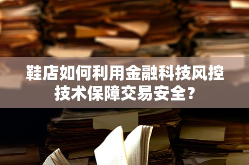 鞋店如何利用金融科技风控技术保障交易安全？
