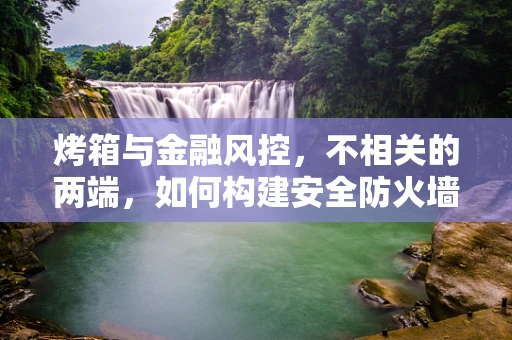 烤箱与金融风控，不相关的两端，如何构建安全防火墙？