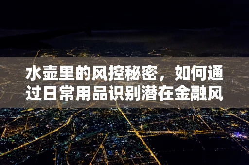 水壶里的风控秘密，如何通过日常用品识别潜在金融风险？