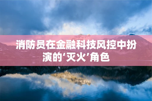 消防员在金融科技风控中扮演的‘灭火’角色