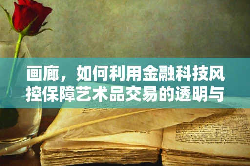 画廊，如何利用金融科技风控保障艺术品交易的透明与安全？