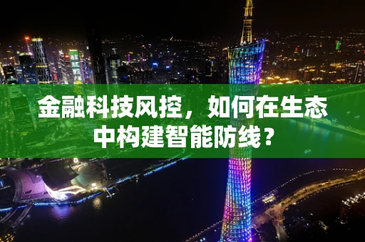 金融科技风控，如何在生态中构建智能防线？