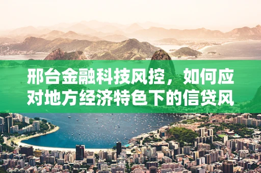 邢台金融科技风控，如何应对地方经济特色下的信贷风险？