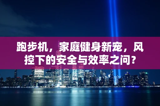 跑步机，家庭健身新宠，风控下的安全与效率之问？