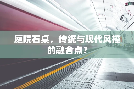 庭院石桌，传统与现代风控的融合点？