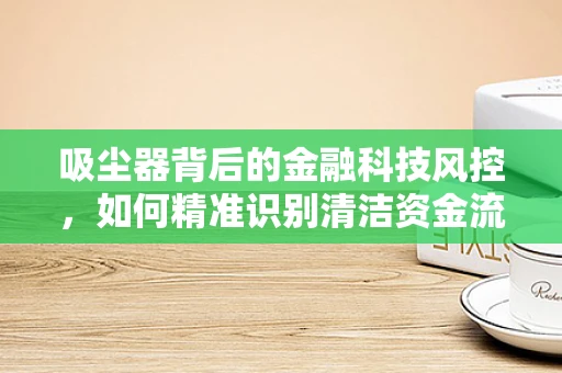 吸尘器背后的金融科技风控，如何精准识别清洁资金流？