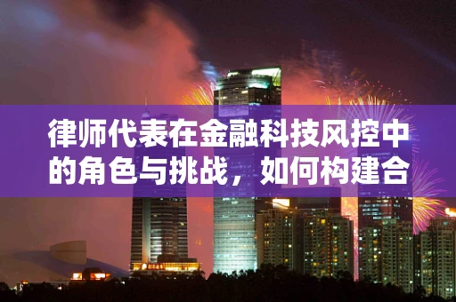 律师代表在金融科技风控中的角色与挑战，如何构建合规的防线？
