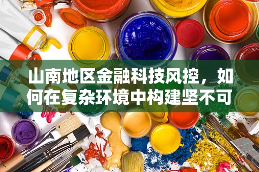 山南地区金融科技风控，如何在复杂环境中构建坚不可摧的防线？