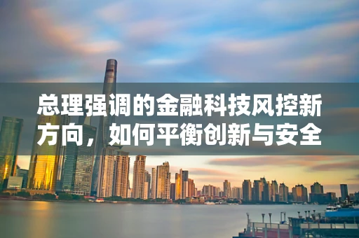 总理强调的金融科技风控新方向，如何平衡创新与安全？