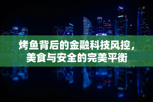 烤鱼背后的金融科技风控，美食与安全的完美平衡