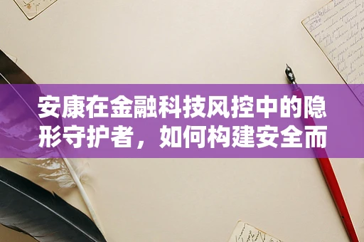 安康在金融科技风控中的隐形守护者，如何构建安全而人性化的风控体系？