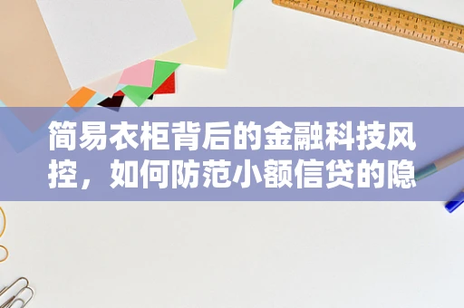 简易衣柜背后的金融科技风控，如何防范小额信贷的隐形风险？