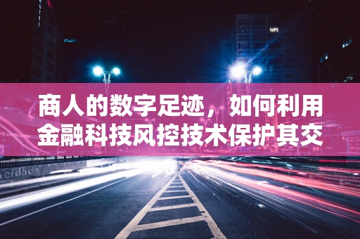 商人的数字足迹，如何利用金融科技风控技术保护其交易安全？