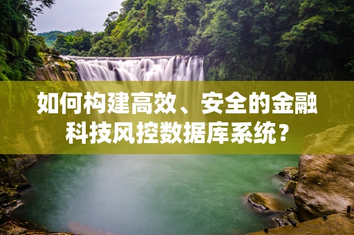 如何构建高效、安全的金融科技风控数据库系统？