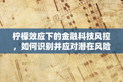 柠檬效应下的金融科技风控，如何识别并应对潜在风险？
