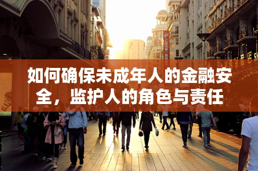 如何确保未成年人的金融安全，监护人的角色与责任