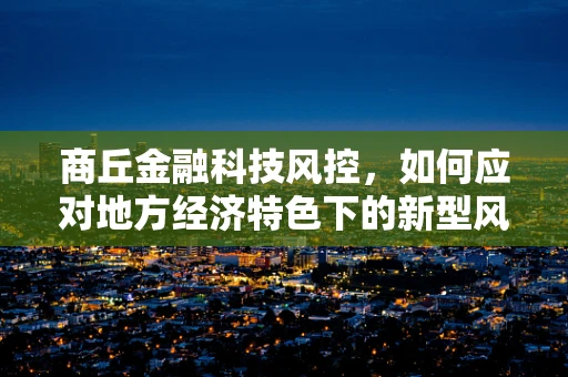 商丘金融科技风控，如何应对地方经济特色下的新型风险？