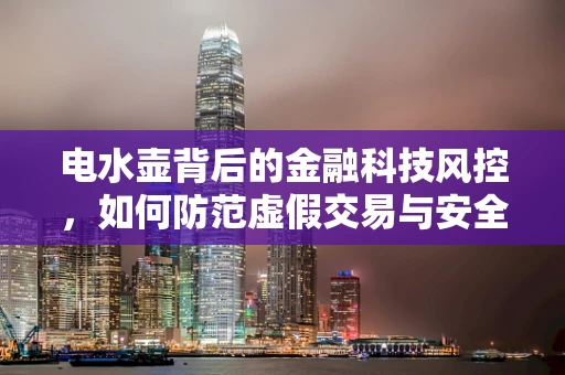 电水壶背后的金融科技风控，如何防范虚假交易与安全支付？