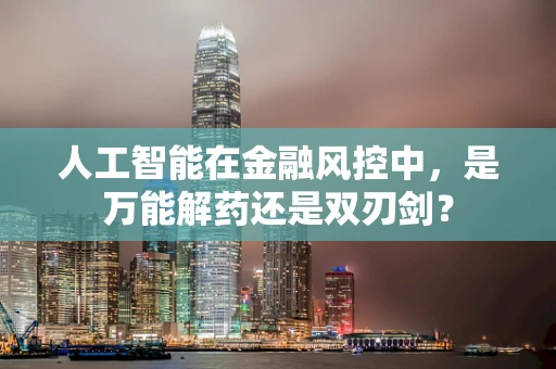 人工智能在金融风控中，是万能解药还是双刃剑？