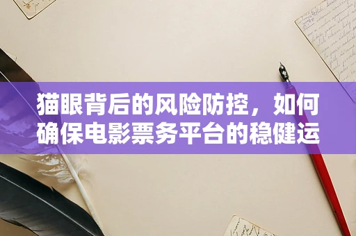猫眼背后的风险防控，如何确保电影票务平台的稳健运营？