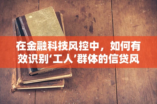 在金融科技风控中，如何有效识别‘工人’群体的信贷风险？