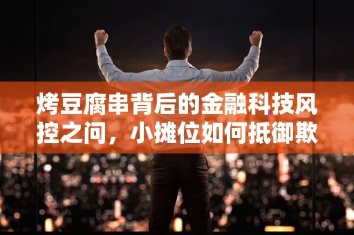 烤豆腐串背后的金融科技风控之问，小摊位如何抵御欺诈风险？