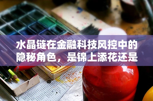 水晶链在金融科技风控中的隐秘角色，是锦上添花还是画蛇添足？