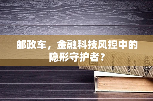 邮政车，金融科技风控中的隐形守护者？