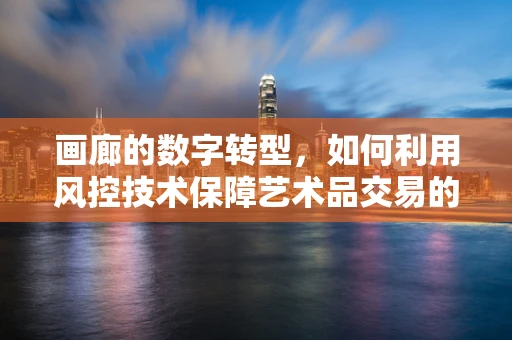 画廊的数字转型，如何利用风控技术保障艺术品交易的安全与透明？