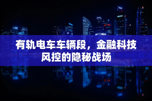 有轨电车车辆段，金融科技风控的隐秘战场