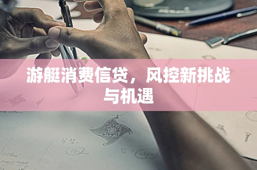 游艇消费信贷，风控新挑战与机遇