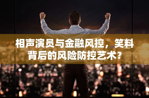 相声演员与金融风控，笑料背后的风险防控艺术？