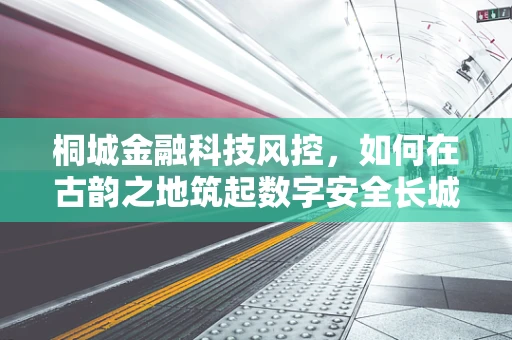 桐城金融科技风控，如何在古韵之地筑起数字安全长城？