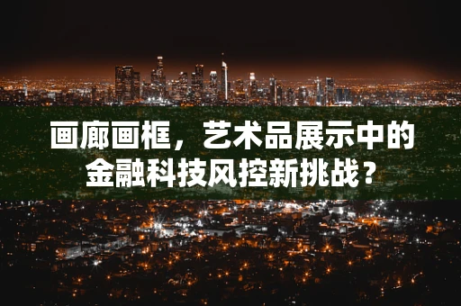 画廊画框，艺术品展示中的金融科技风控新挑战？