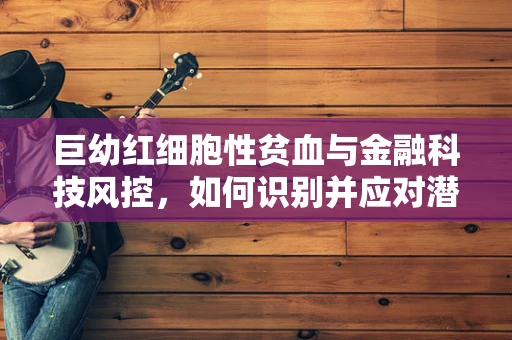巨幼红细胞性贫血与金融科技风控，如何识别并应对潜在的信贷风险？