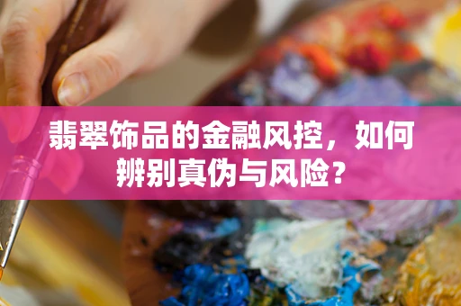 翡翠饰品的金融风控，如何辨别真伪与风险？