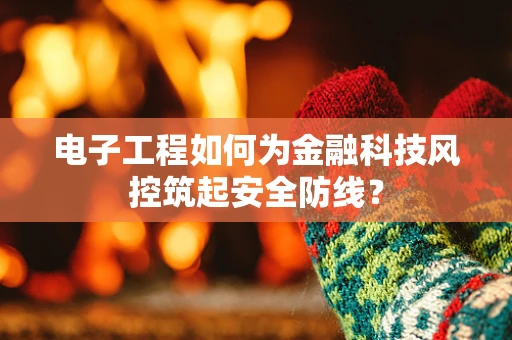 电子工程如何为金融科技风控筑起安全防线？